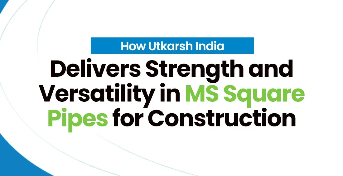 How Utkarsh India Delivers Strength and Versatility in MS Square Pipes for Construction